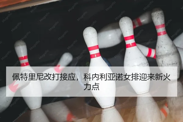 佩特里尼改打接应，科内利亚诺女排迎来新火力点