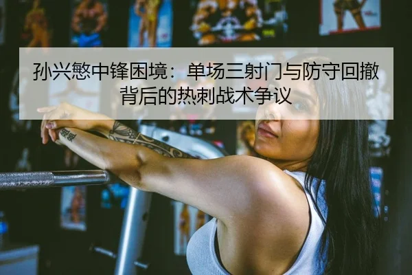 孙兴慜中锋困境：单场三射门与防守回撤背后的热刺战术争议